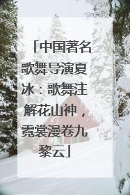 中国著名歌舞导演夏冰：歌舞注解花山神，霓裳漫卷九黎云