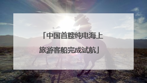 中国首艘纯电海上旅游客船完成试航