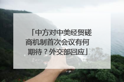 中方对中美经贸磋商机制首次会议有何期待？外交部回应
