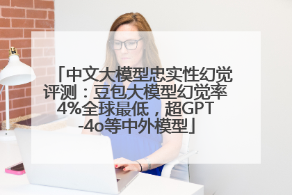 中文大模型忠实性幻觉评测：豆包大模型幻觉率4%全球最低，超GPT-4o等中外模型