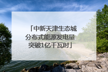 中新天津生态城分布式能源发电量突破1亿千瓦时