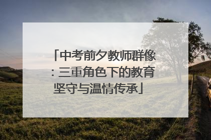 中考前夕教师群像：三重角色下的教育坚守与温情传承
