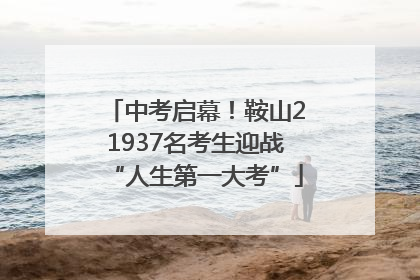 中考启幕！鞍山21937名考生迎战“人生第一大考”