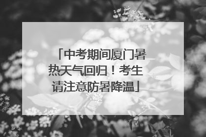 中考期间厦门暑热天气回归！考生请注意防暑降温