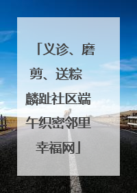 义诊、磨剪、送粽 麟趾社区端午织密邻里幸福网