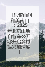 乐骑山间 和美南口：2025年北京山地自行车公开赛开启乡村振兴加速度