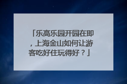 乐高乐园开园在即，上海金山如何让游客吃好住玩得好？