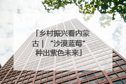 乡村振兴看内蒙古｜“沙漠蓝莓”种出紫色未来