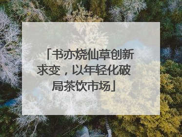 书亦烧仙草创新求变，以年轻化破局茶饮市场
