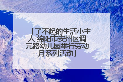 了不起的生活小主人 绵阳市安州区调元路幼儿园举行劳动月系列活动