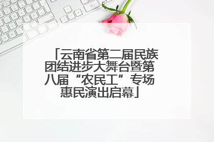 云南省第二届民族团结进步大舞台暨第八届“农民工”专场惠民演出启幕