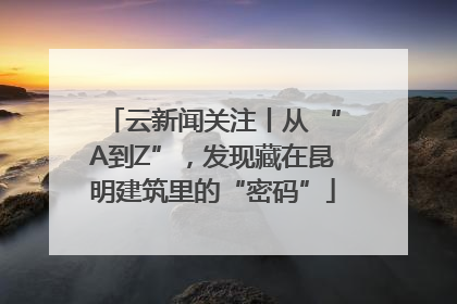 云新闻关注丨从 “A到Z”，发现藏在昆明建筑里的“密码”