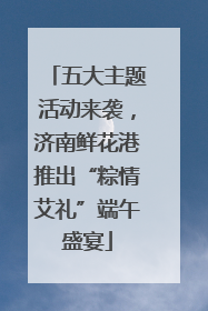 五大主题活动来袭，济南鲜花港推出“粽情艾礼”端午盛宴