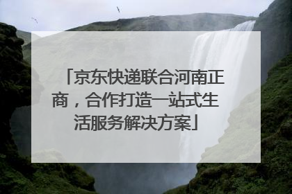 京东快递联合河南正商，合作打造一站式生活服务解决方案
