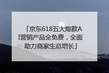 京东618五大爆款AI营销产品全免费，全面助力商家生意增长