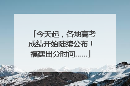 今天起，各地高考成绩开始陆续公布！福建出分时间……