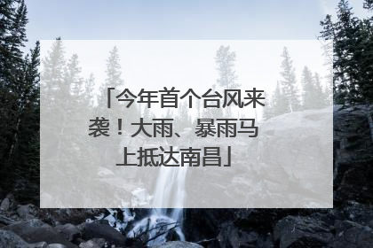 今年首个台风来袭！大雨、暴雨马上抵达南昌