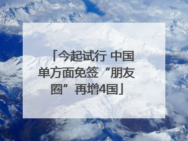 今起试行 中国单方面免签“朋友圈”再增4国
