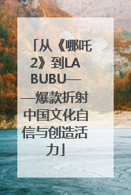 从《哪吒2》到LABUBU——爆款折射中国文化自信与创造活力