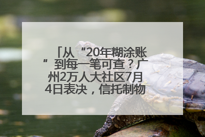 从“20年糊涂账”到每一笔可查？广州2万人大社区7月4日表决，信托制物业如何取“信”？