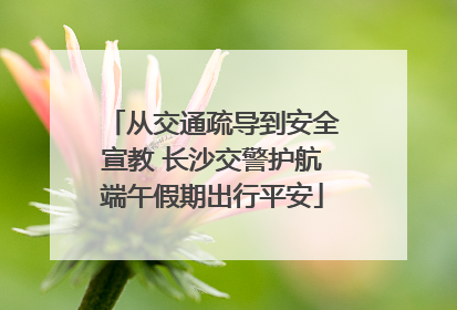 从交通疏导到安全宣教 长沙交警护航端午假期出行平安