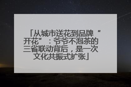 从城市送花到品牌“开花”：爷爷不泡茶的三省联动背后，是一次文化共振式扩张