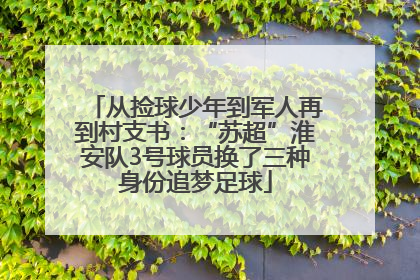 从捡球少年到军人再到村支书：“苏超”淮安队3号球员换了三种身份追梦足球