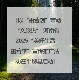 以“露营潮”带动“文旅热” 河南省2025“美好生活露营季”宣传推广活动在平舆县启动