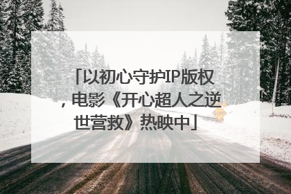 以初心守护IP版权，电影《开心超人之逆世营救》热映中