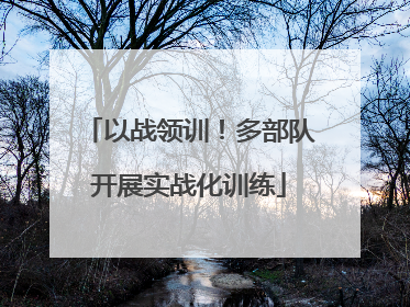以战领训！多部队开展实战化训练