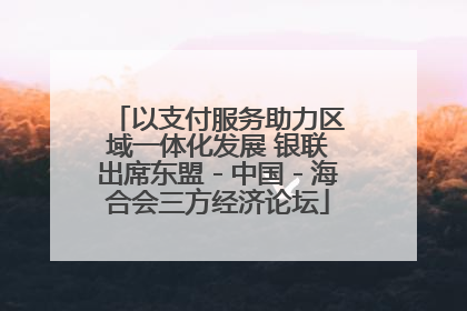以支付服务助力区域一体化发展 银联出席东盟－中国－海合会三方经济论坛