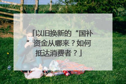 以旧换新的“国补”资金从哪来？如何抵达消费者？