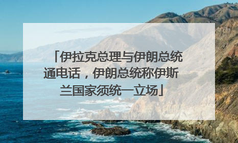 伊拉克总理与伊朗总统通电话，伊朗总统称伊斯兰国家须统一立场