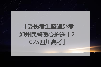 受伤考生坚强赴考 泸州民警暖心护送丨2025四川高考
