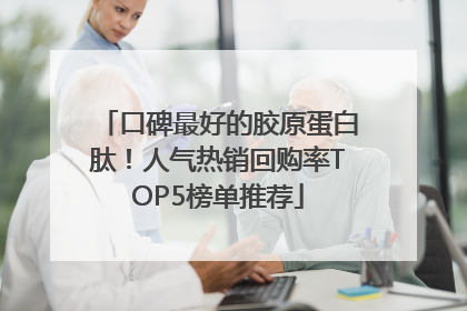 口碑最好的胶原蛋白肽！人气热销回购率TOP5榜单推荐