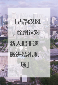 古韵汉风，徐州这对新人把非遗搬进婚礼现场