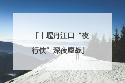 十堰丹江口“夜行侠”深夜鏖战