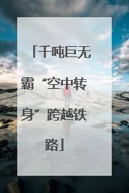千吨巨无霸“空中转身”跨越铁路
