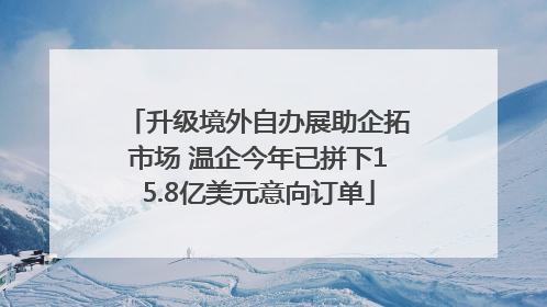 升级境外自办展助企拓市场 温企今年已拼下15.8亿美元意向订单