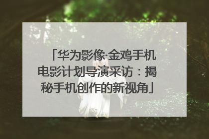 华为影像·金鸡手机电影计划导演采访：揭秘手机创作的新视角