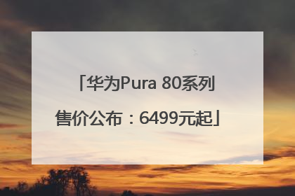 华为Pura 80系列售价公布：6499元起