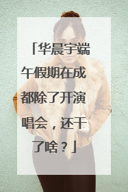华晨宇端午假期在成都除了开演唱会，还干了啥？