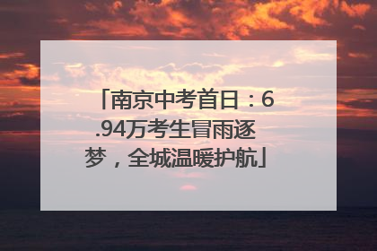 南京中考首日：6.94万考生冒雨逐梦，全城温暖护航