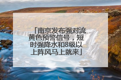 南京发布强对流黄色预警信号，短时强降水和8级以上阵风马上就来