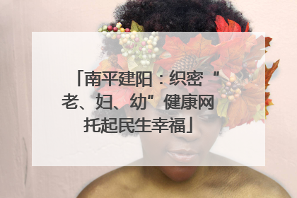 南平建阳：织密“老、妇、幼”健康网托起民生幸福
