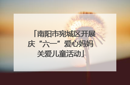 南阳市宛城区开展庆“六一”爱心妈妈关爱儿童活动