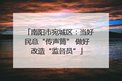 南阳市宛城区：当好民意“传声筒” 做好改造“监督员”