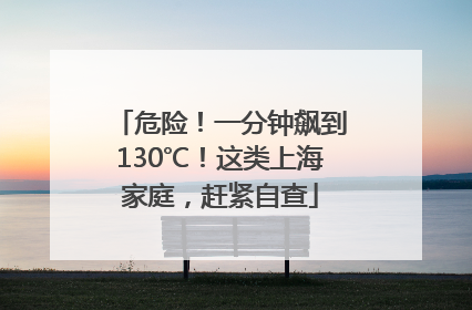 危险！一分钟飙到130℃！这类上海家庭，赶紧自查