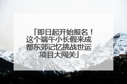 即日起开始报名！这个端午小长假来成都东郊记忆挑战世运项目大闯关