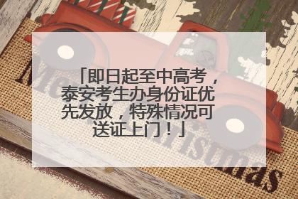 即日起至中高考，泰安考生办身份证优先发放，特殊情况可送证上门！